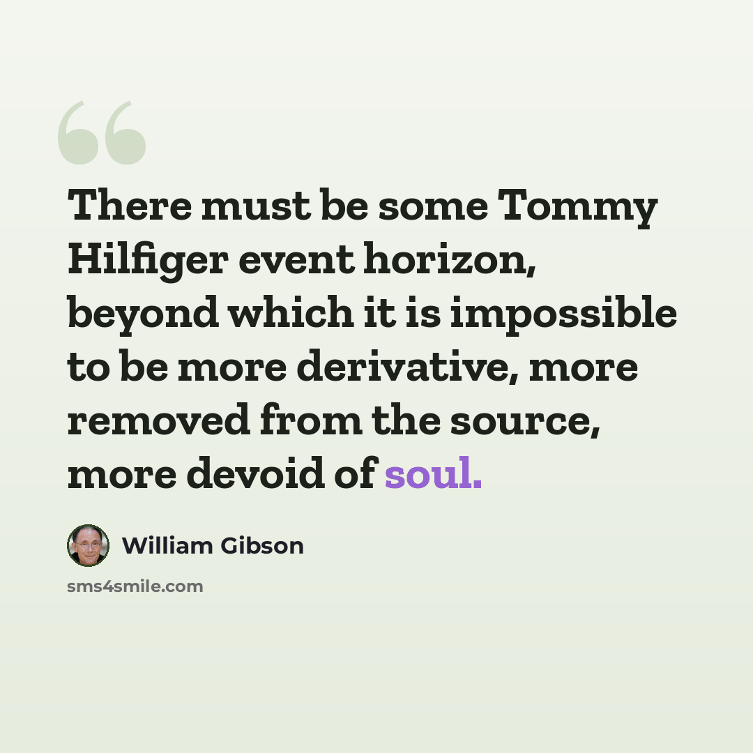 “There must be some Tommy Hilfiger event horizon, beyond which it is impossible to be more derivative, more removed from the source, more devoid of soul.” quote by William Gibson