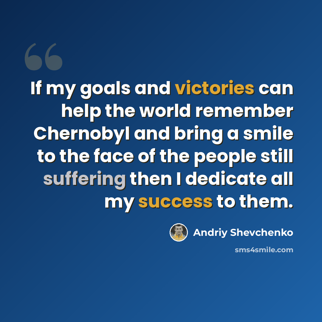 “If my goals and victories can help the world remember Chernobyl and bring a smile to the face of the people still suffering then I dedicate all my success to them.” quote by Andriy Shevchenko