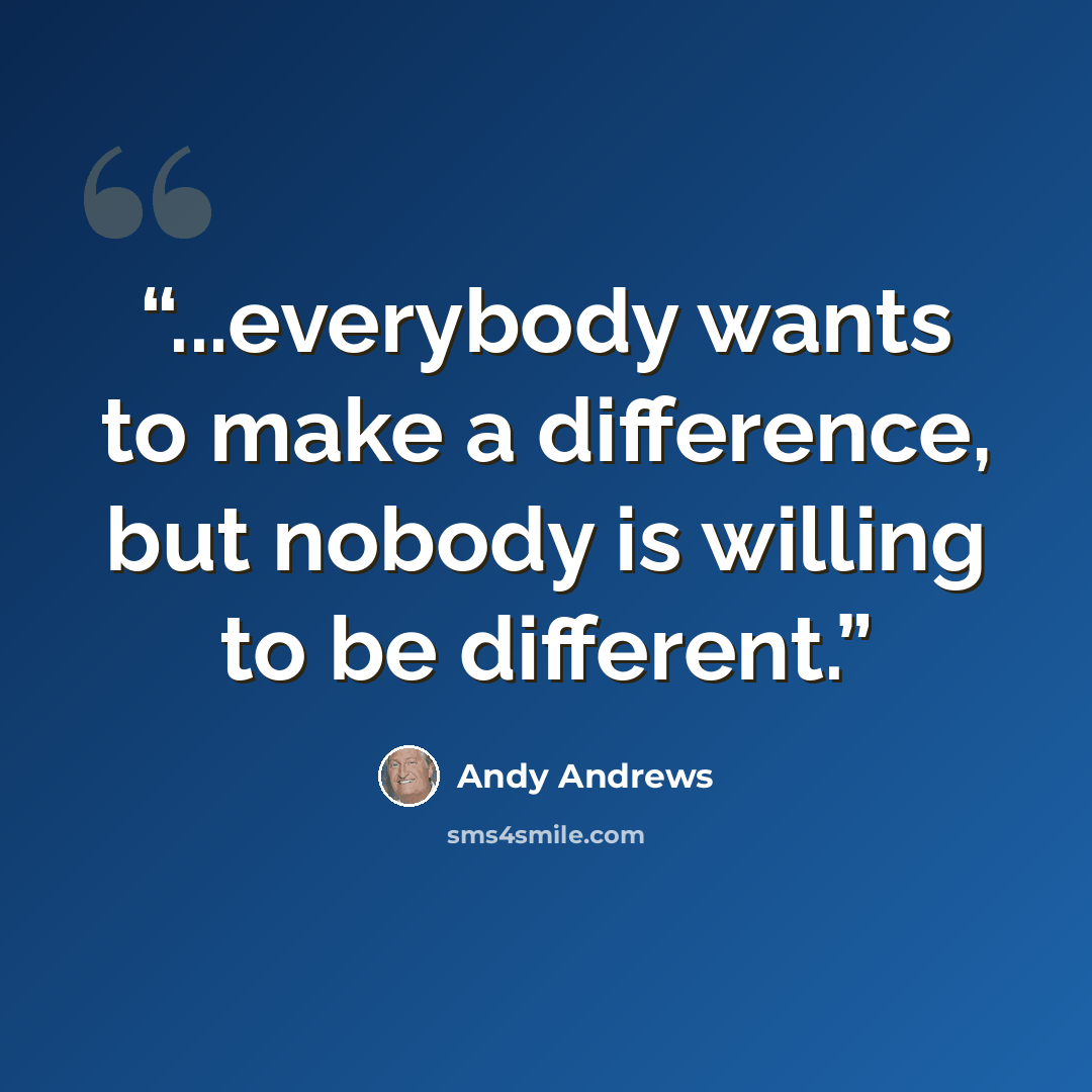 “...everybody wants to make a difference, but nobody is willing to be different.” quote by Andy Andrews