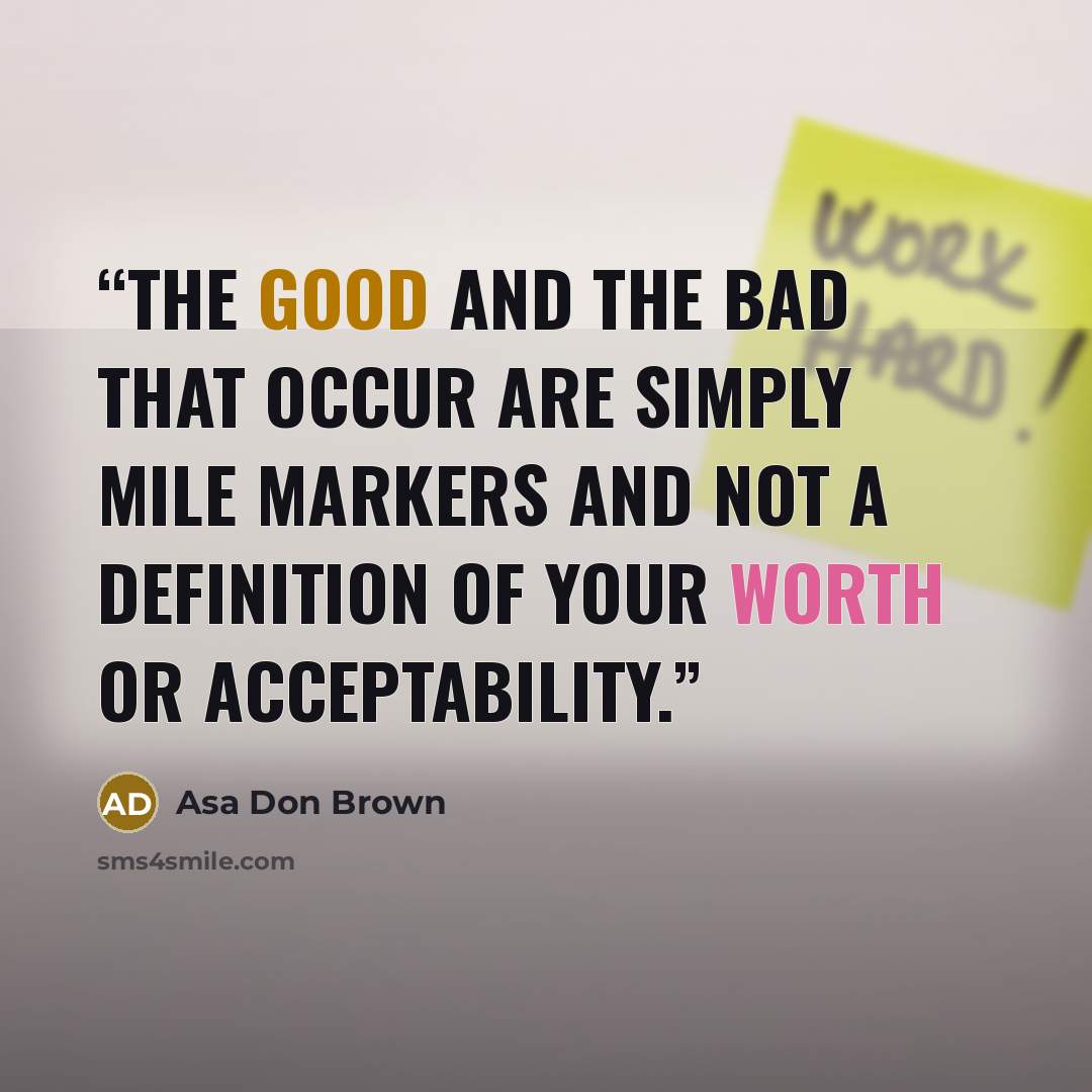 “The good and the bad that occur are simply mile markers and not a definition of your worth or acceptability.” quote by Asa Don Brown