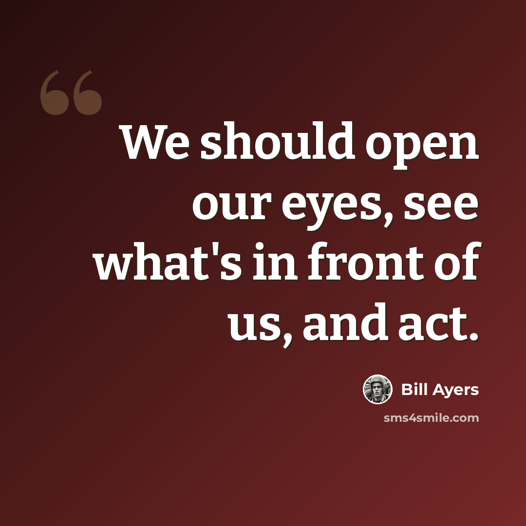“We should open our eyes, see what's in front of us, and act.” quote by Bill Ayers