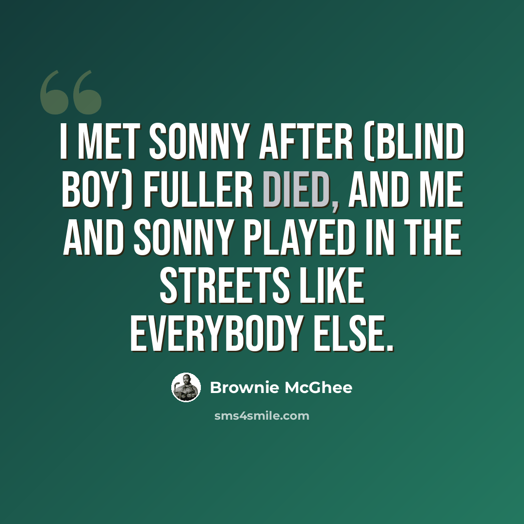 “I met Sonny after (Blind Boy) Fuller died, and me and Sonny played in the streets like everybody else.” quote by Brownie McGhee