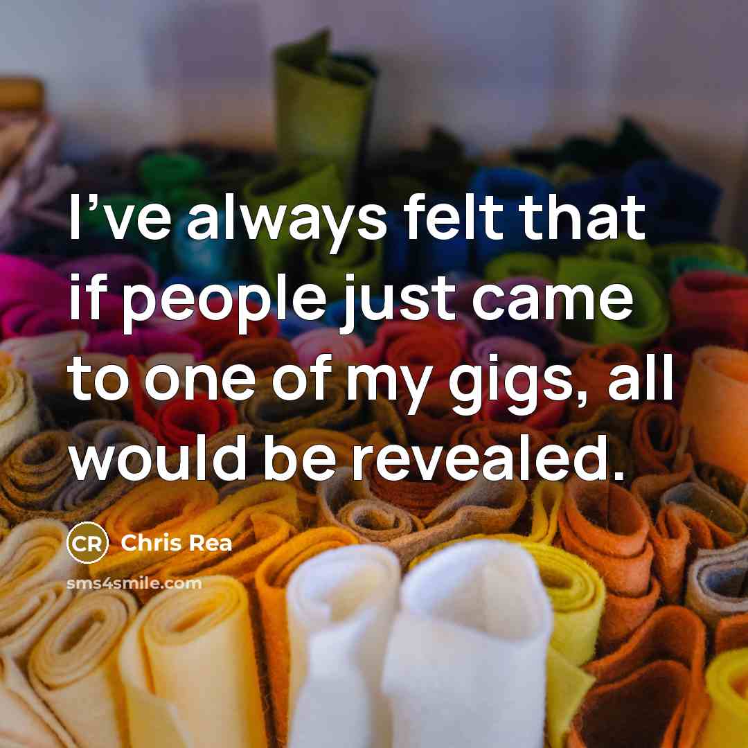 “I've always felt that if people just came to one of my gigs, all would be revealed.” quote by Chris Rea
