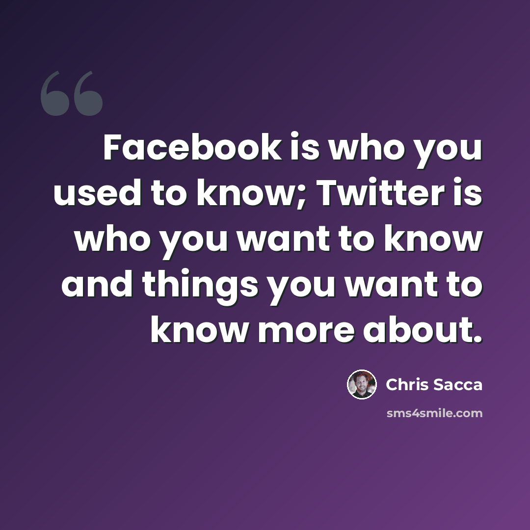 “Facebook is who you used to know; Twitter is who you want to know and things you want to know more about.” quote by Chris Sacca
