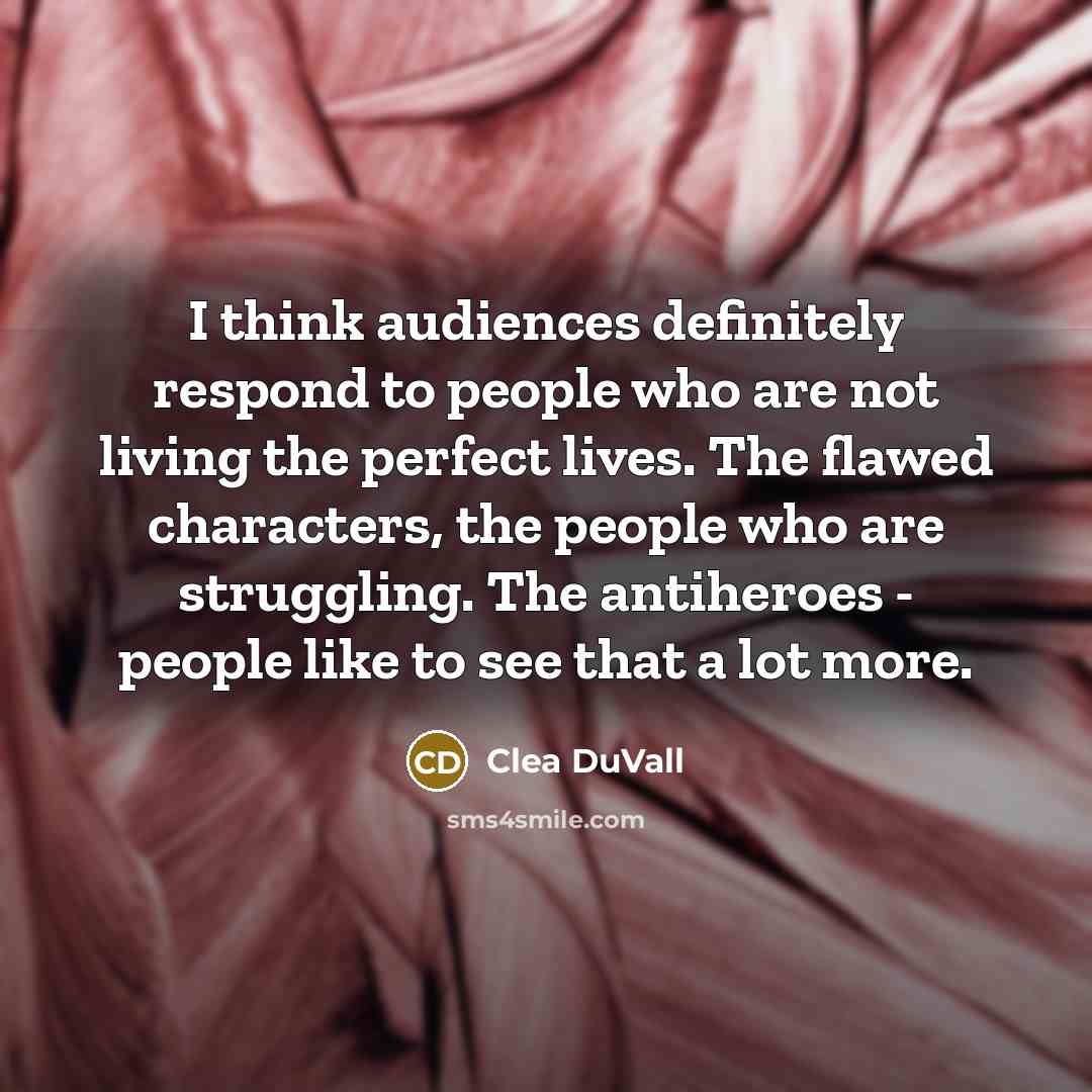 “I think audiences definitely respond to people who are not living the perfect lives. The flawed characters, the people who are struggling. The antiheroes - people like to see that a lot more.” quote by Clea DuVall