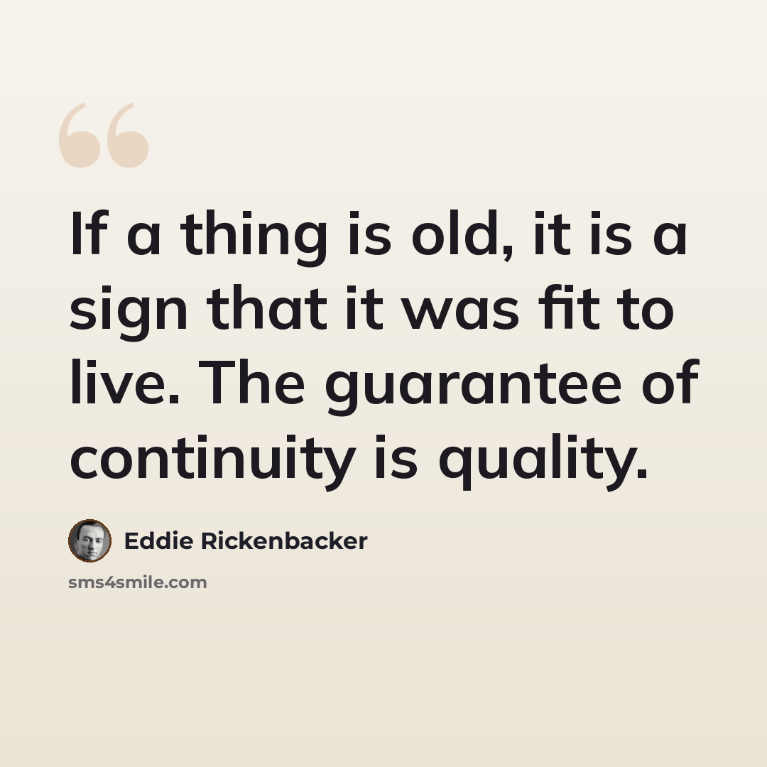 “If a thing is old, it is a sign that it was fit to live. The guarantee of continuity is quality.” quote by Eddie Rickenbacker