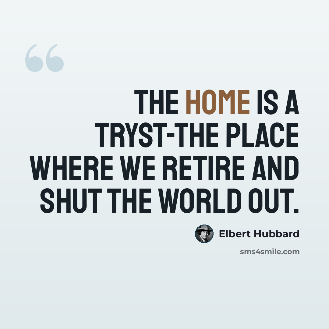 “The home is a tryst-the place where we retire and shut the world out.” quote by Elbert Hubbard