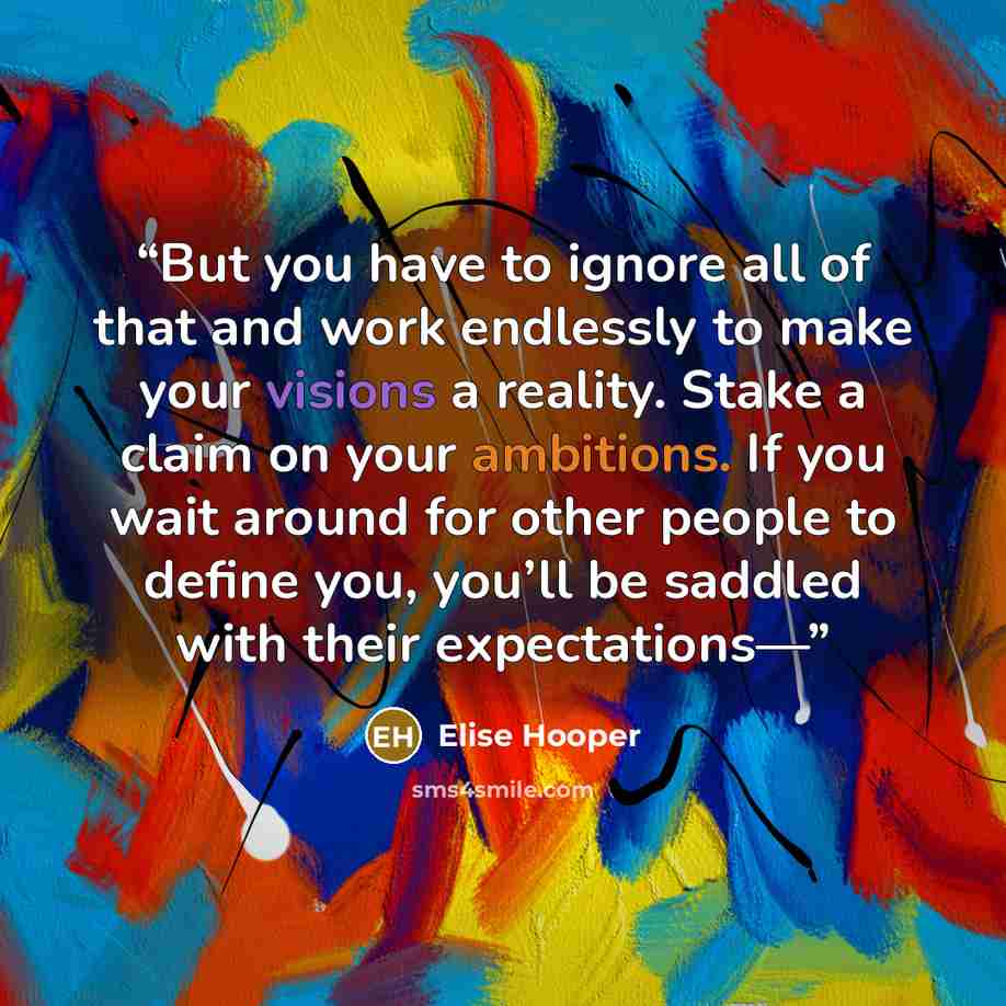 “But you have to ignore all of that and work endlessly to make your visions a reality. Stake a claim on your ambitions. If you wait around for other people to define you, you’ll be saddled with their expectations—” quote by Elise Hooper
