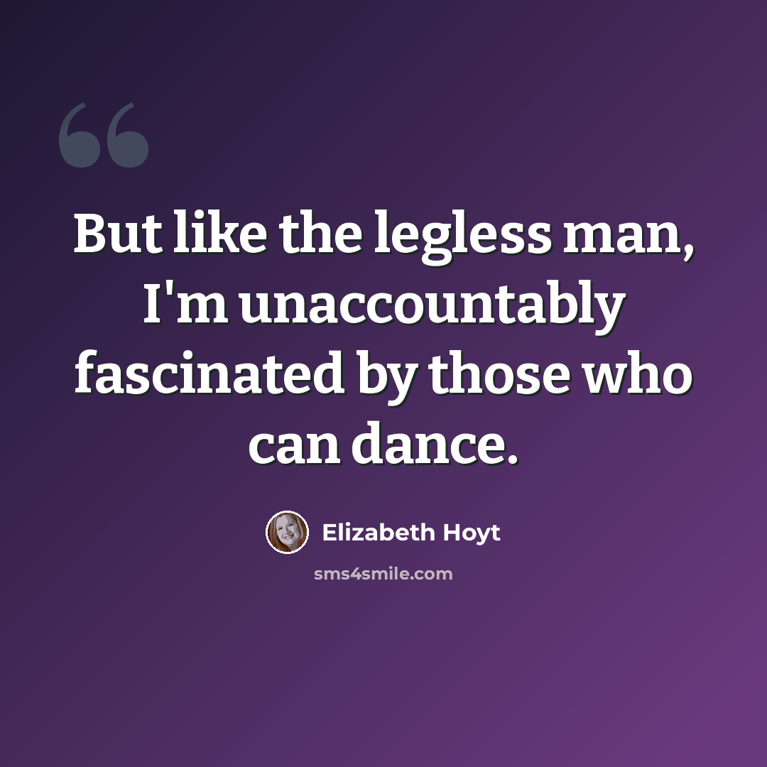 “But like the legless man, I'm unaccountably fascinated by those who can dance.” quote by Elizabeth Hoyt