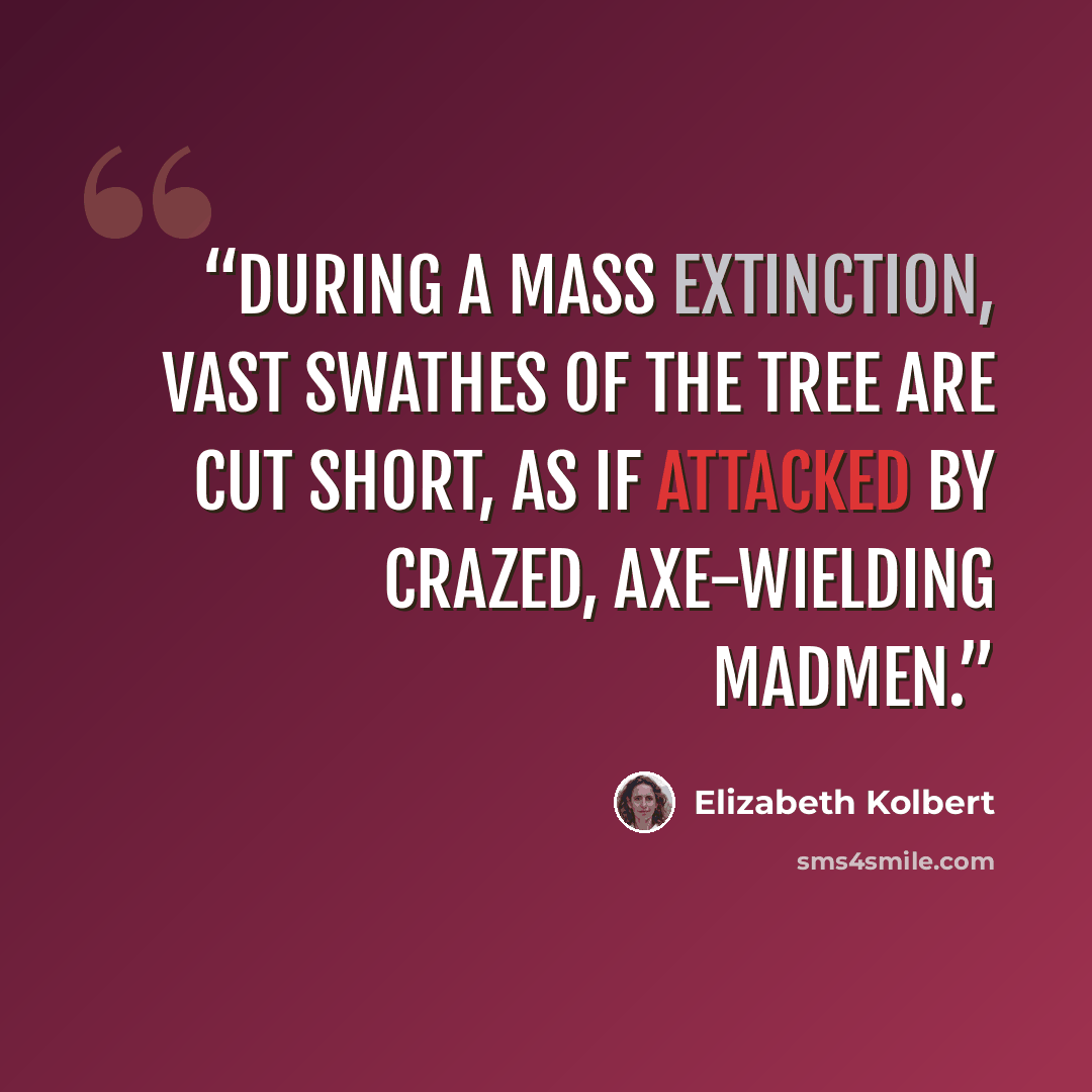 “During a mass extinction, vast swathes of the tree are cut short, as if attacked by crazed, axe-wielding madmen.” quote by Elizabeth Kolbert