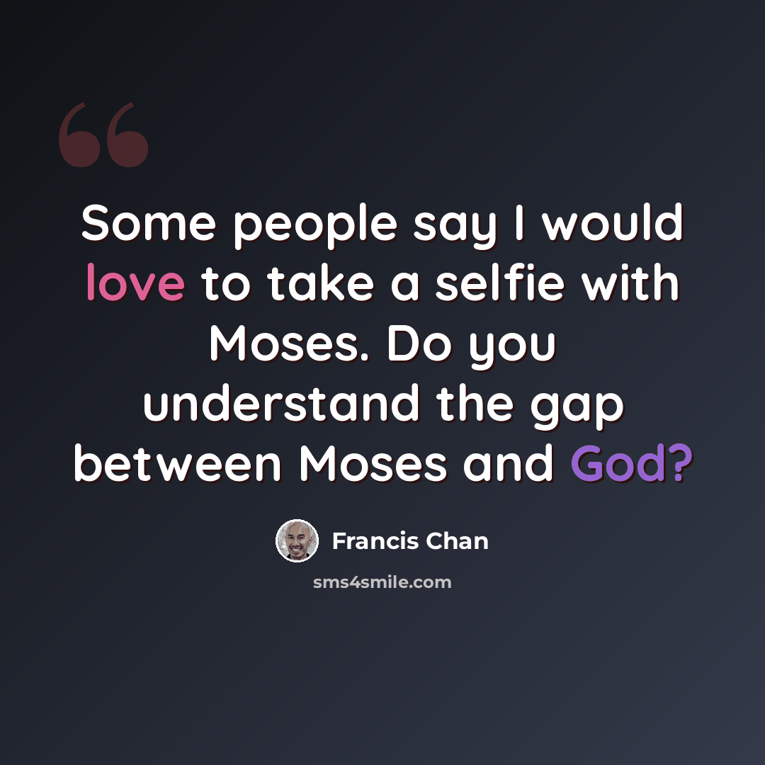 “Some people say I would love to take a selfie with Moses. Do you understand the gap between Moses and God?” quote by Francis Chan