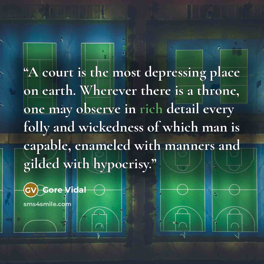 “A court is the most depressing place on earth. Wherever there is a throne, one may observe in rich detail every folly and wickedness of which man is capable, enameled with manners and gilded with hypocrisy.” quote by Gore Vidal