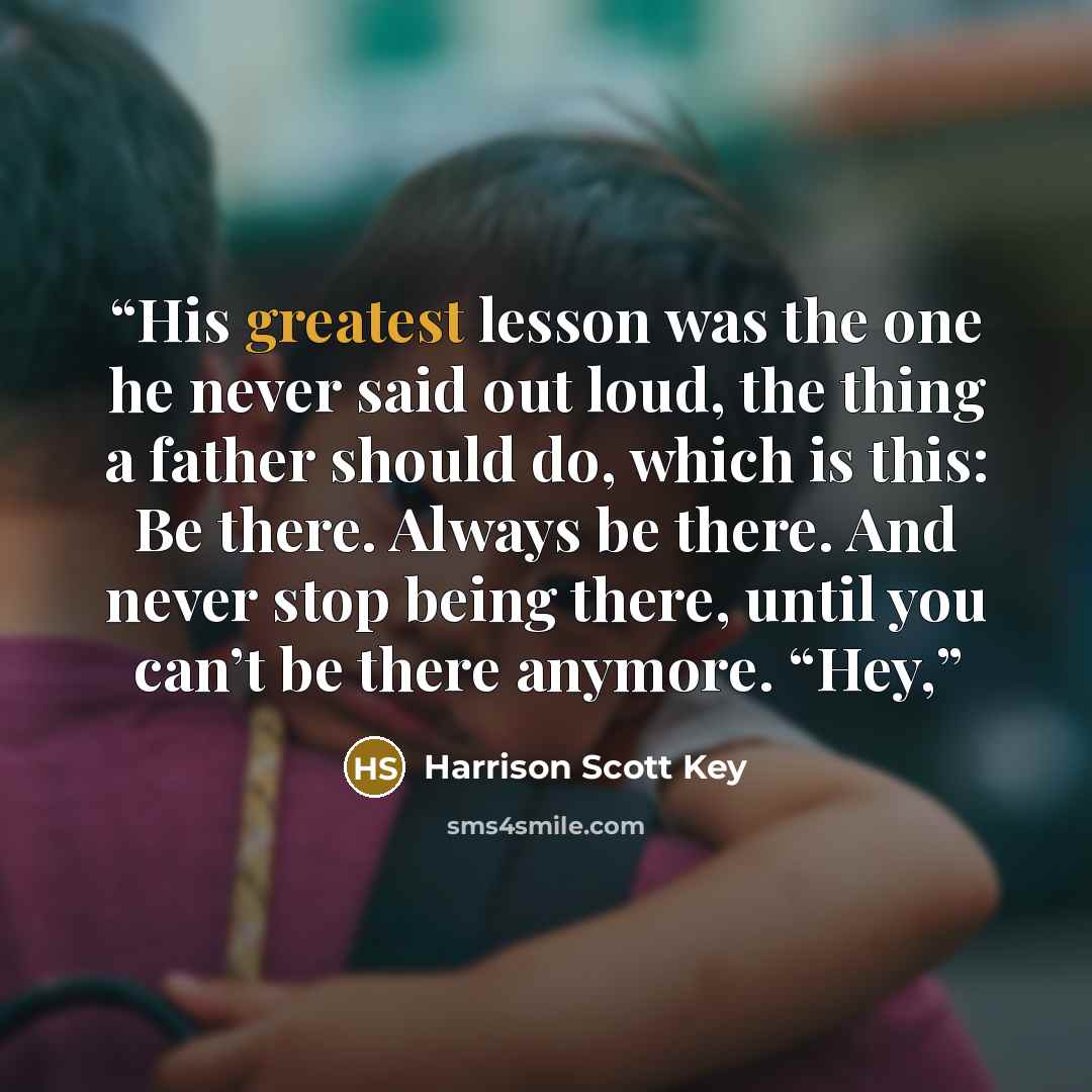 “His greatest lesson was the one he never said out loud, the thing a father should do, which is this: Be there. Always be there. And never stop being there, until you can’t be there anymore. “Hey,” quote by Harrison Scott Key