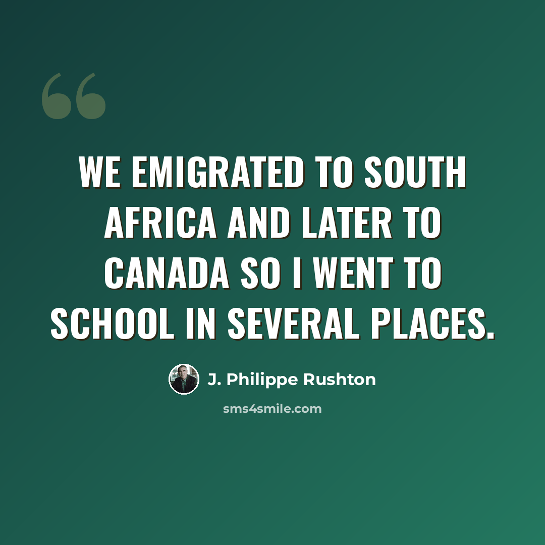 “We emigrated to South Africa and later to Canada so I went to school in several places.” quote by J. Philippe Rushton