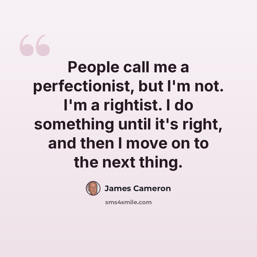 “People call me a perfectionist, but I'm not. I'm a rightist. I do something until it's right, and then I move on to the next thing.” quote by James Cameron