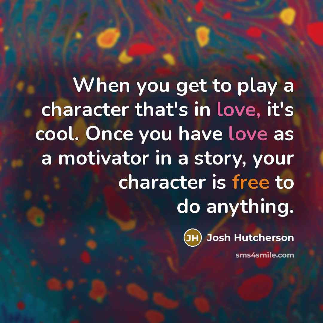 “When you get to play a character that's in love, it's cool. Once you have love as a motivator in a story, your character is free to do anything.” quote by Josh Hutcherson