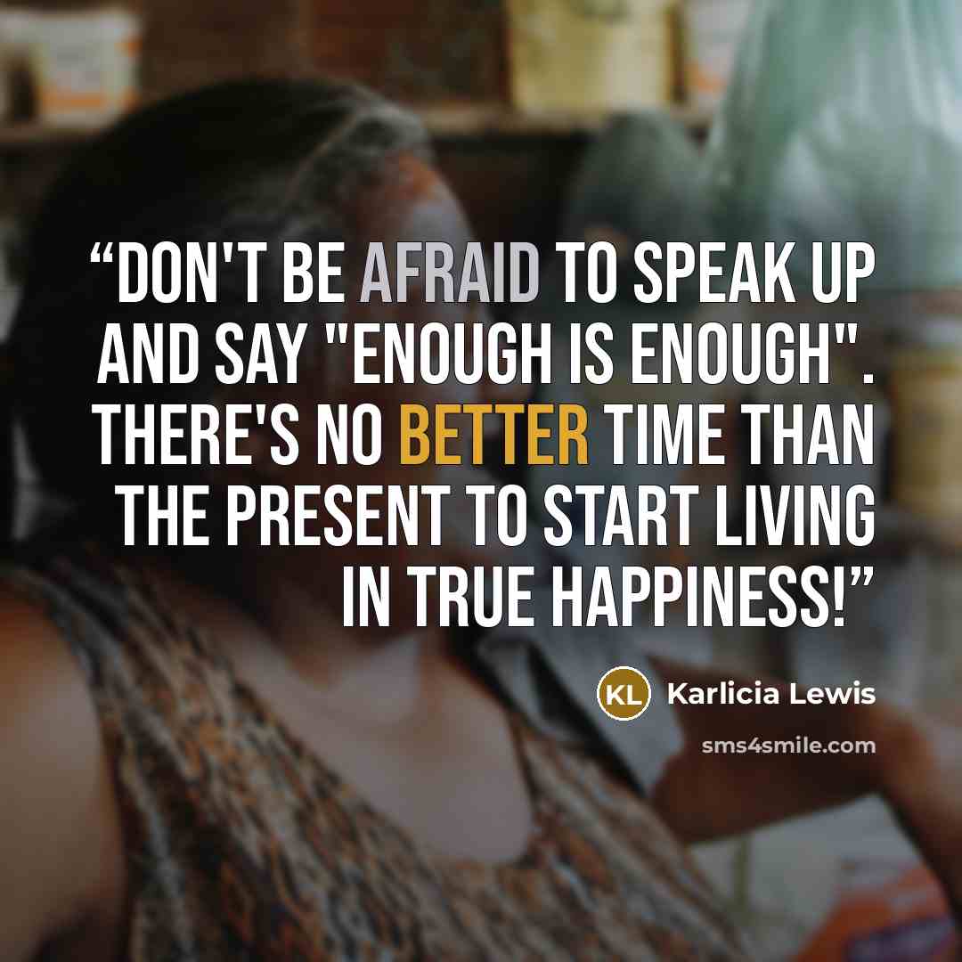 “Don't be afraid to speak up and say "enough is enough". There's no better time than the present to start living in true happiness!” quote by Karlicia Lewis