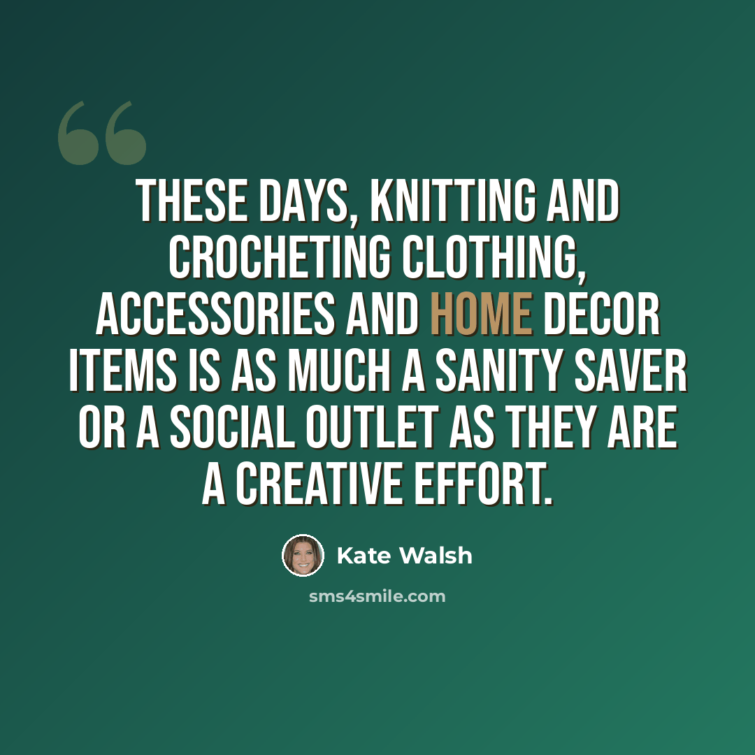 “These days, knitting and crocheting clothing, accessories and home decor items is as much a sanity saver or a social outlet as they are a creative effort.” quote by Kate Walsh