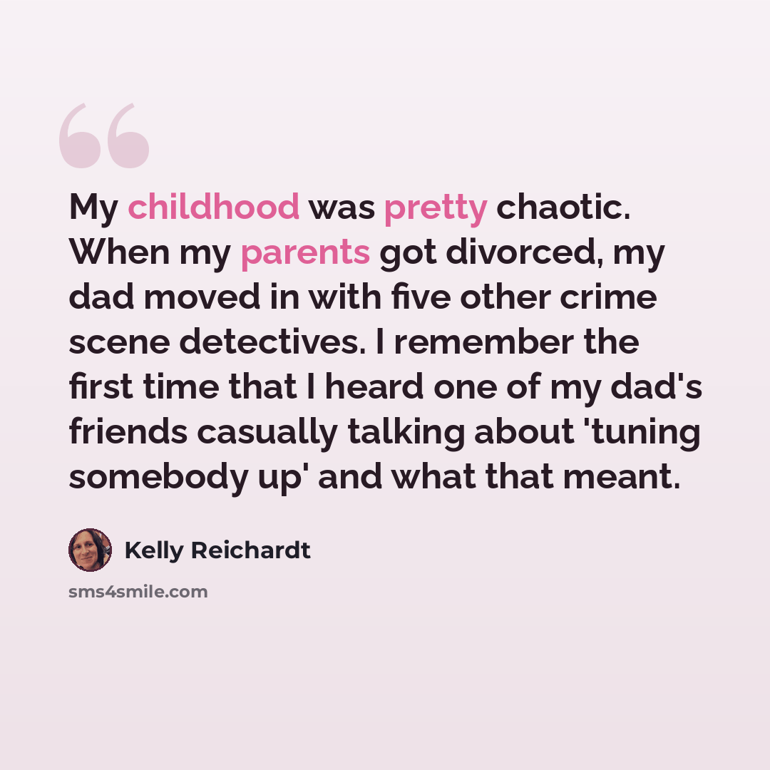 “My childhood was pretty chaotic. When my parents got divorced, my dad moved in with five other crime scene detectives. I remember the first time that I heard one of my dad's friends casually talking about 'tuning somebody up' and what that meant.” quote by Kelly Reichardt