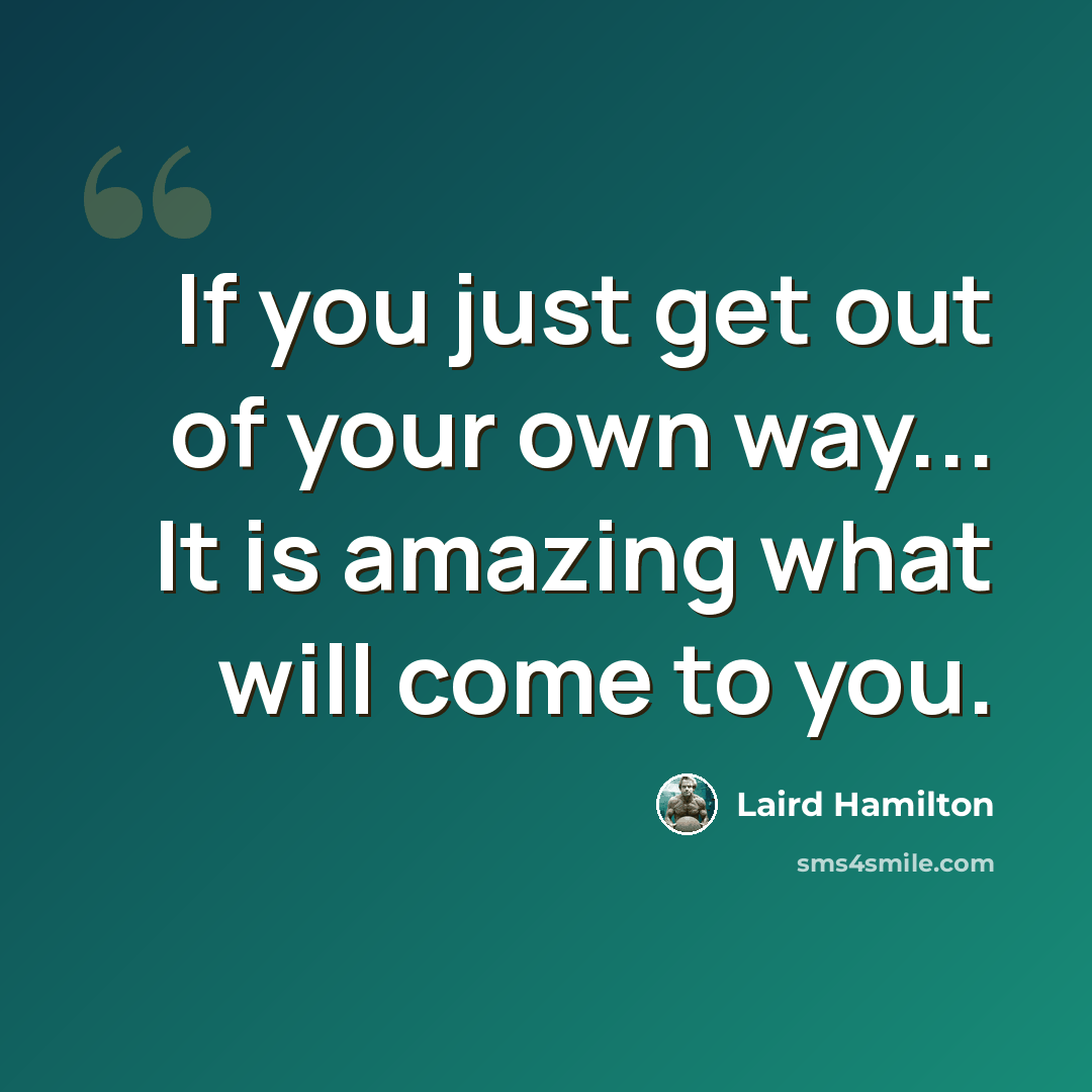 “If you just get out of your own way... It is amazing what will come to you.” quote by Laird Hamilton