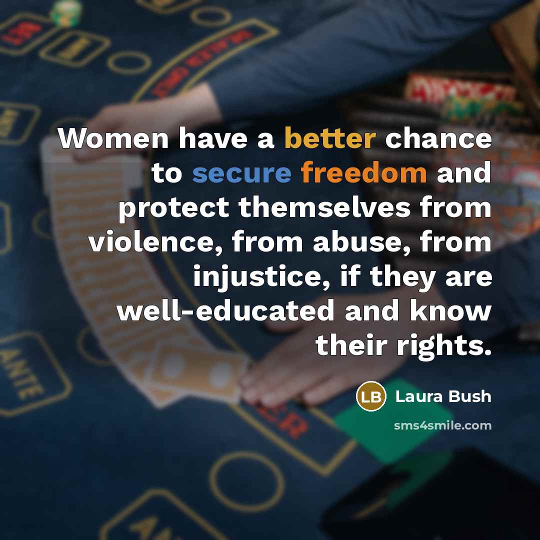 “Women have a better chance to secure freedom and protect themselves from violence, from abuse, from injustice, if they are well-educated and know their rights.” quote by Laura Bush