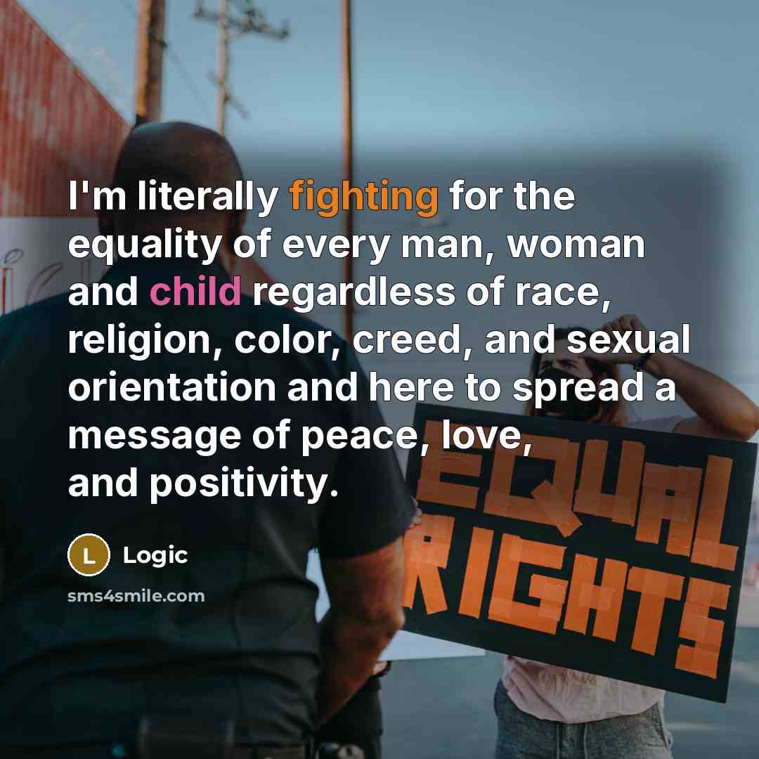 “I'm literally fighting for the equality of every man, woman and child regardless of race, religion, color, creed, and sexual orientation and here to spread a message of peace, love, and positivity.” quote by Logic
