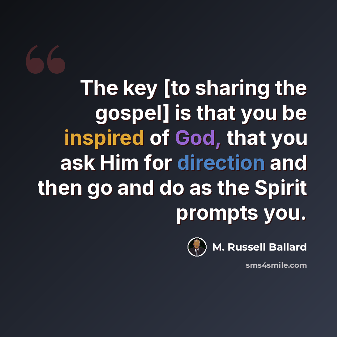 “The key [to sharing the gospel] is that you be inspired of God, that you ask Him for direction and then go and do as the Spirit prompts you.” quote by M. Russell Ballard