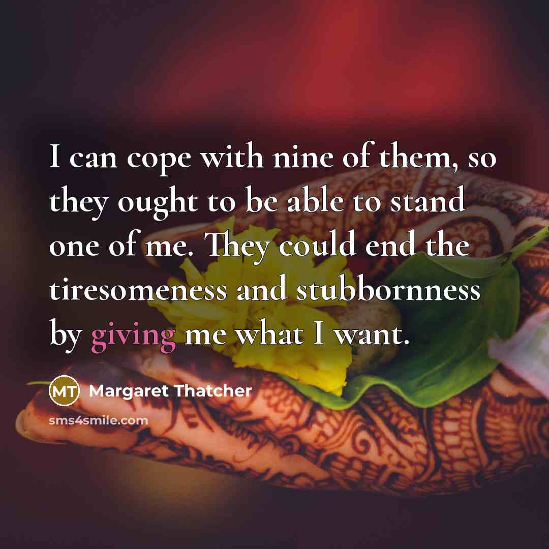 “I can cope with nine of them, so they ought to be able to stand one of me. They could end the tiresomeness and stubbornness by giving me what I want.” quote by Margaret Thatcher