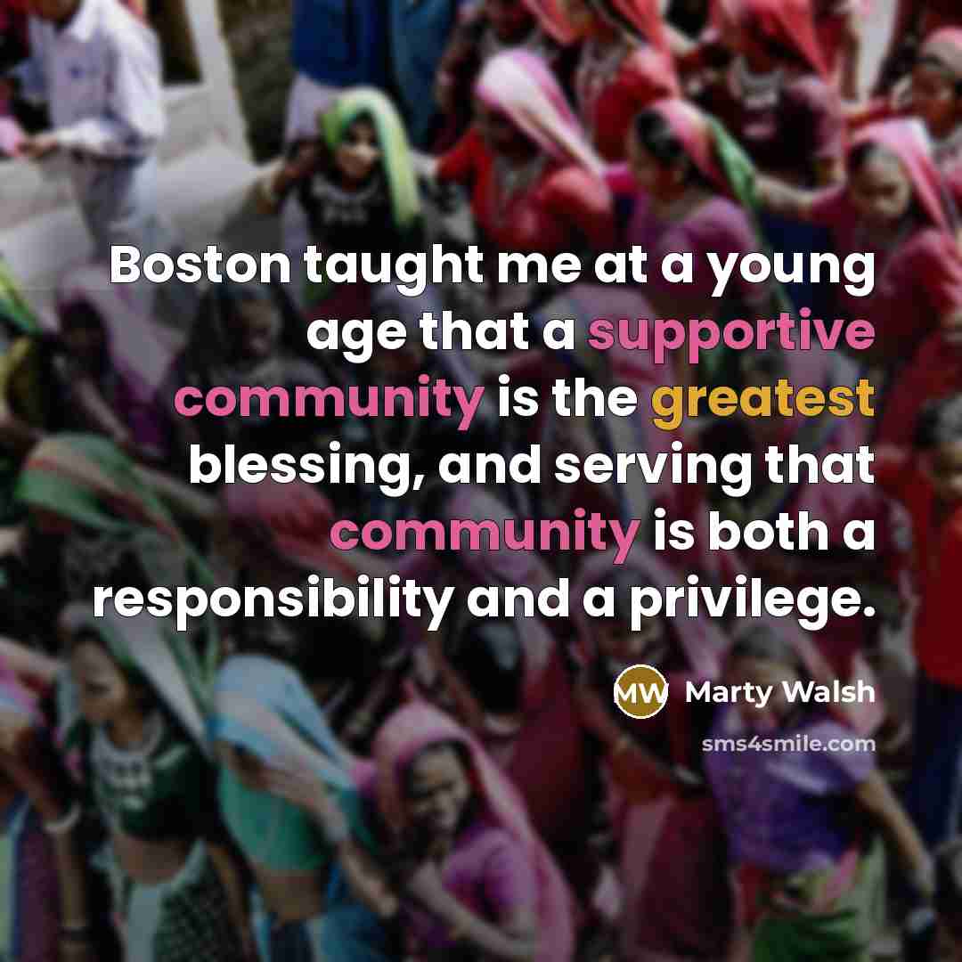“Boston taught me at a young age that a supportive community is the greatest blessing, and serving that community is both a responsibility and a privilege.” quote by Marty Walsh