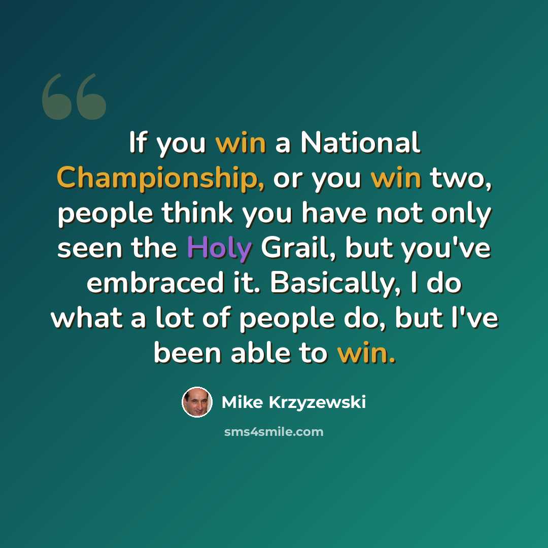 “If you win a National Championship, or you win two, people think you have not only seen the Holy Grail, but you've embraced it. Basically, I do what a lot of people do, but I've been able to win.” quote by Mike Krzyzewski