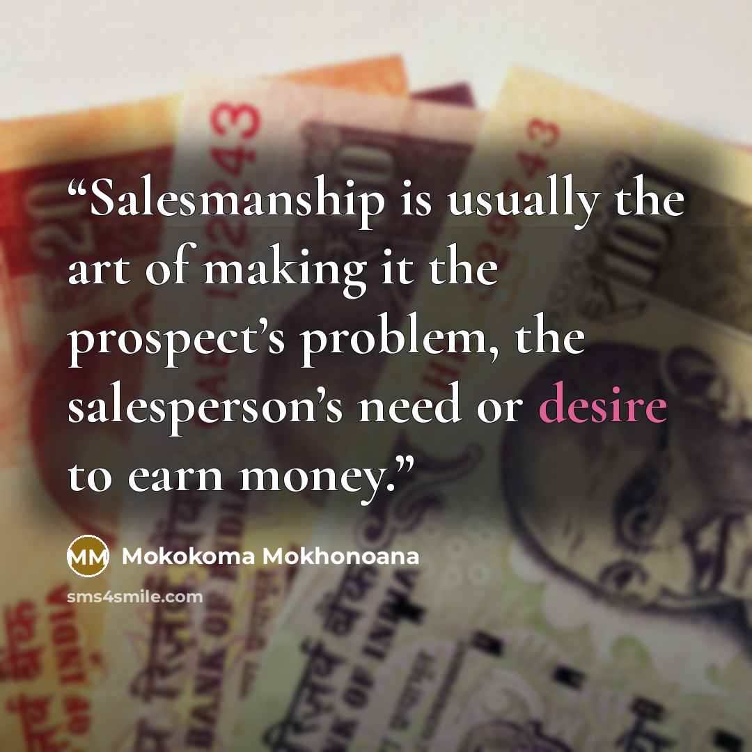 “Salesmanship is usually the art of making it the prospect’s problem, the salesperson’s need or desire to earn money.” quote by Mokokoma Mokhonoana