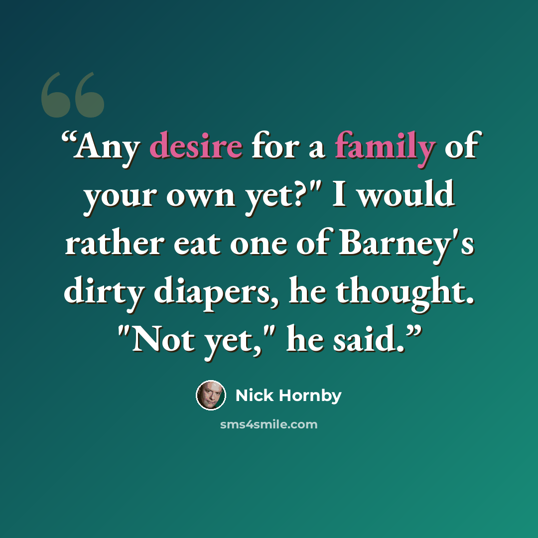“Any desire for a family of your own yet?" I would rather eat one of Barney's dirty diapers, he thought. "Not yet," he said.” quote by Nick Hornby