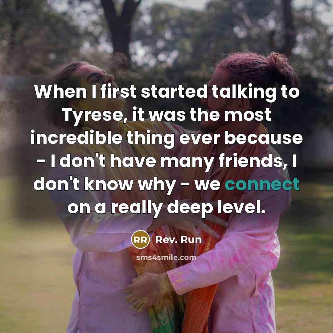 “When I first started talking to Tyrese, it was the most incredible thing ever because - I don't have many friends, I don't know why - we connect on a really deep level.” quote by Rev. Run