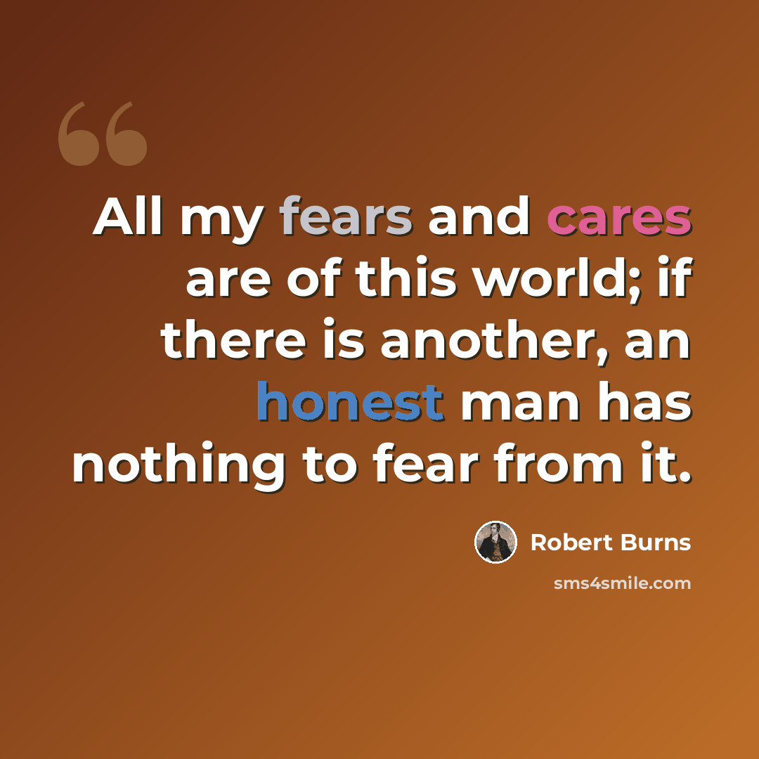 “All my fears and cares are of this world; if there is another, an honest man has nothing to fear from it.” quote by Robert Burns