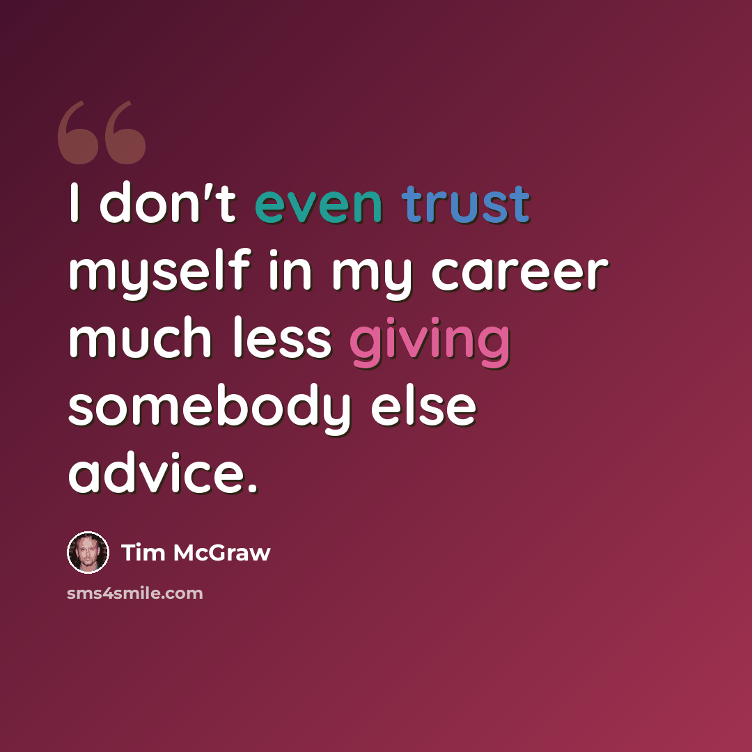 “I don't even trust myself in my career much less giving somebody else advice.” quote by Tim McGraw