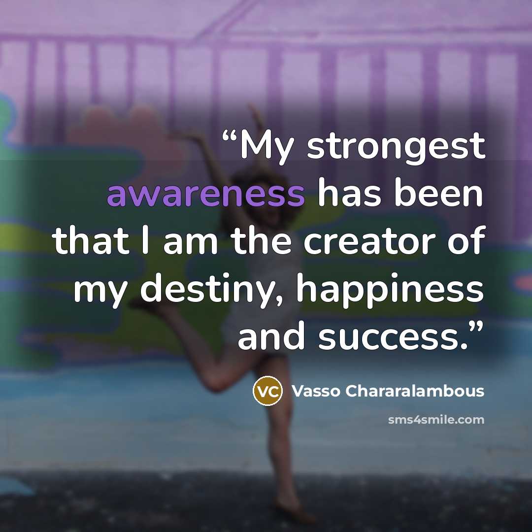 “My strongest awareness has been that I am the creator of my destiny, happiness and success.” quote by Vasso Chararalambous