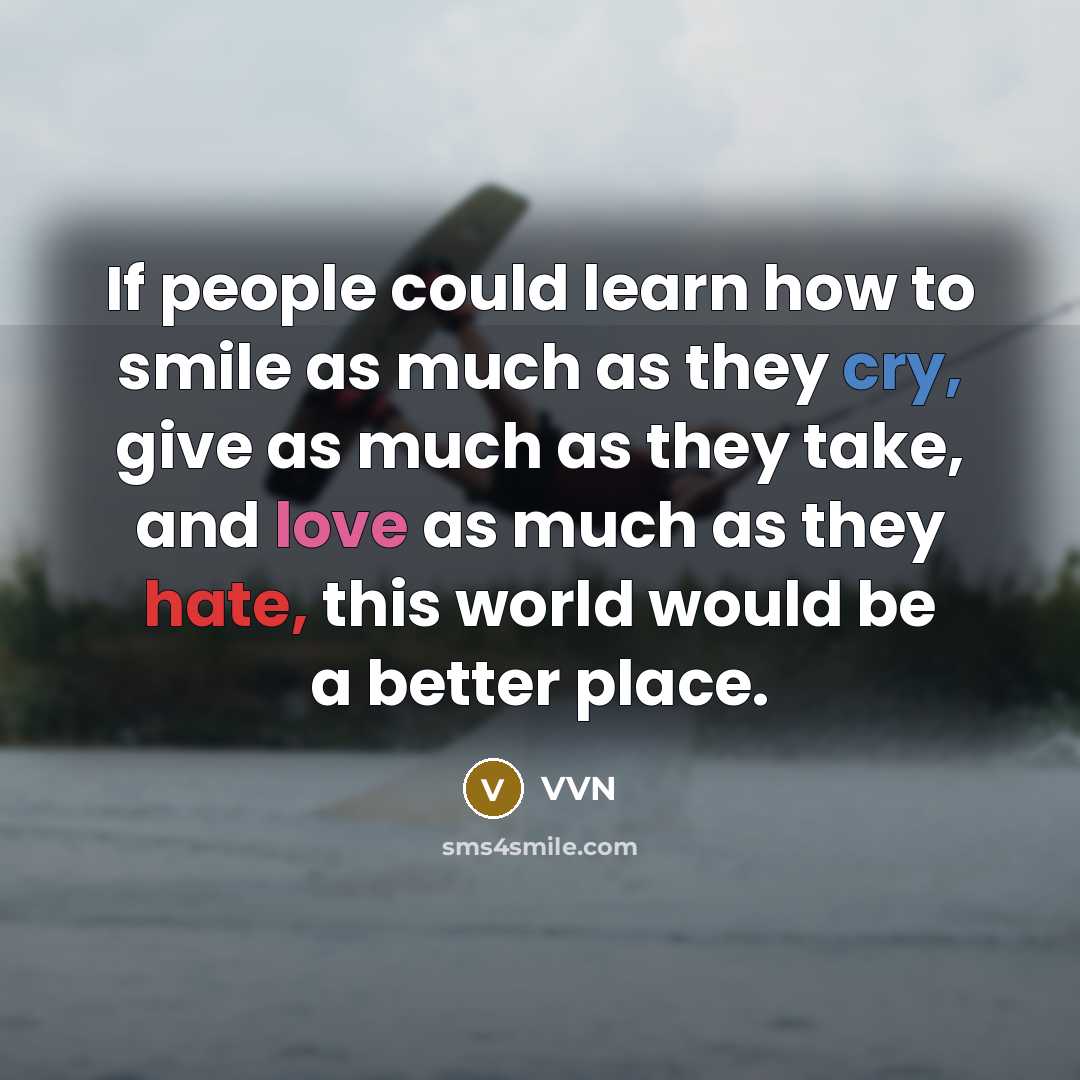 “If people could learn how to smile as much as they cry, give as much as they take, and love as much as they hate, this world would be a better place.” quote by VVN
