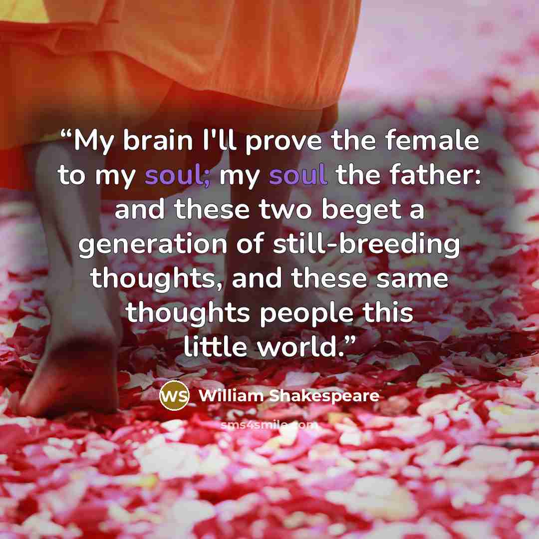 “My brain I'll prove the female to my soul; my soul the father: and these two beget a generation of still-breeding thoughts, and these same thoughts people this little world.” quote by William Shakespeare