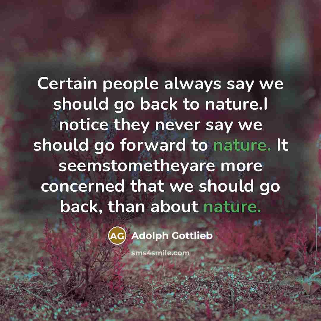 “Certain people always say we should go back to nature.I notice they never say we should go forward to nature. It seemstometheyare more concerned that we should go back, than about nature.” quote by Adolph Gottlieb