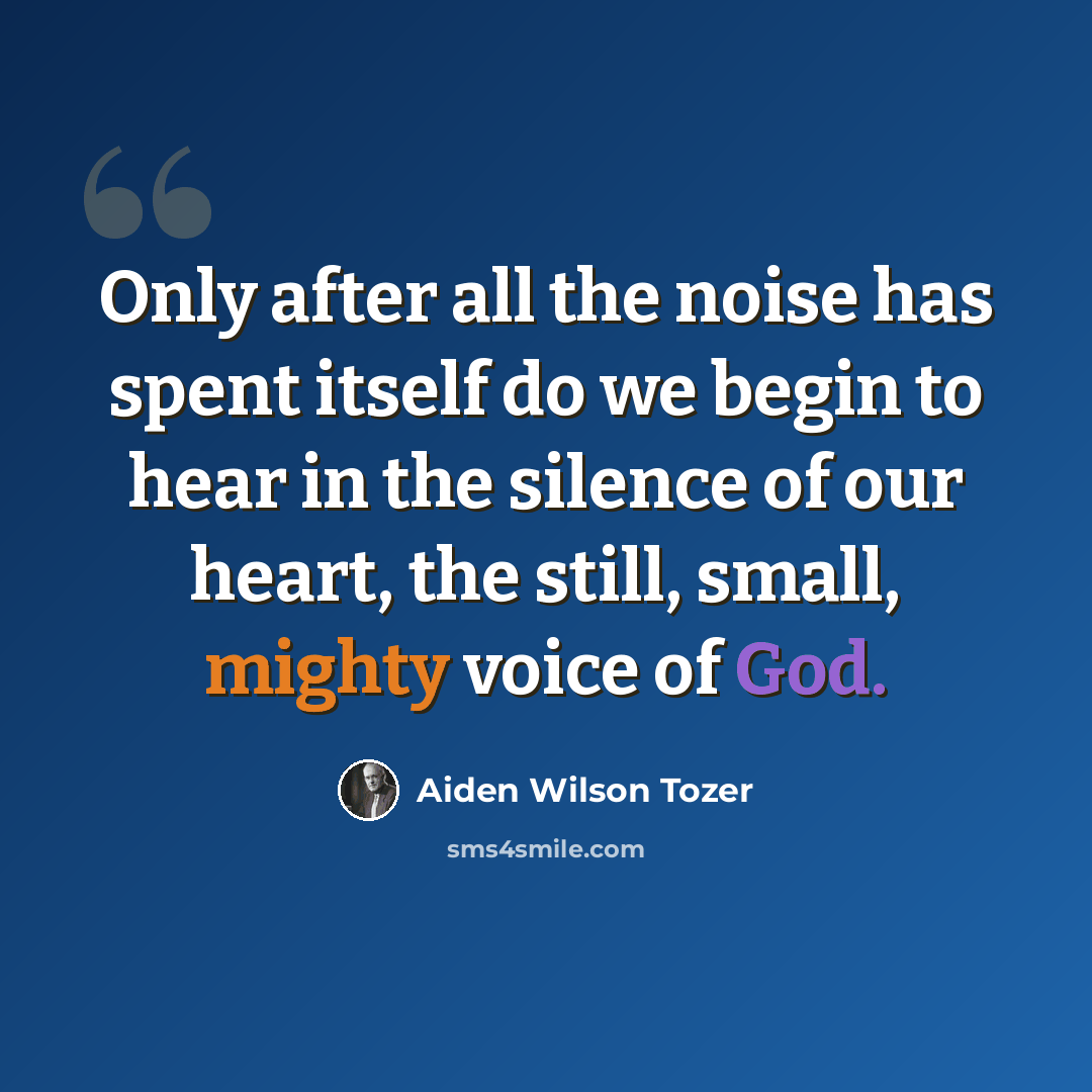 “Only after all the noise has spent itself do we begin to hear in the silence of our heart, the still, small, mighty voice of God.” quote by Aiden Wilson Tozer