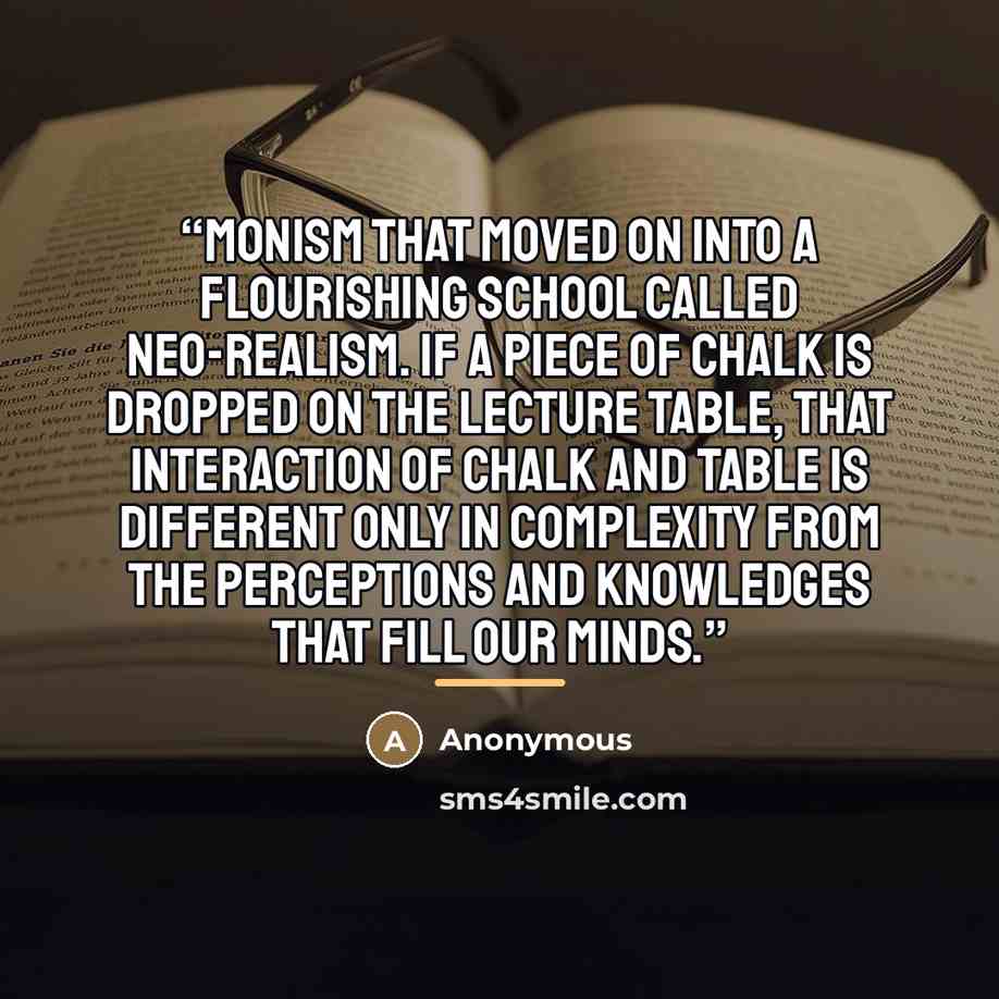 “monism that moved on into a flourishing school called Neo-Realism. If a piece of chalk is dropped on the lecture table, that interaction of chalk and table is different only in complexity from the perceptions and knowledges that fill our minds.” quote by Anonymous