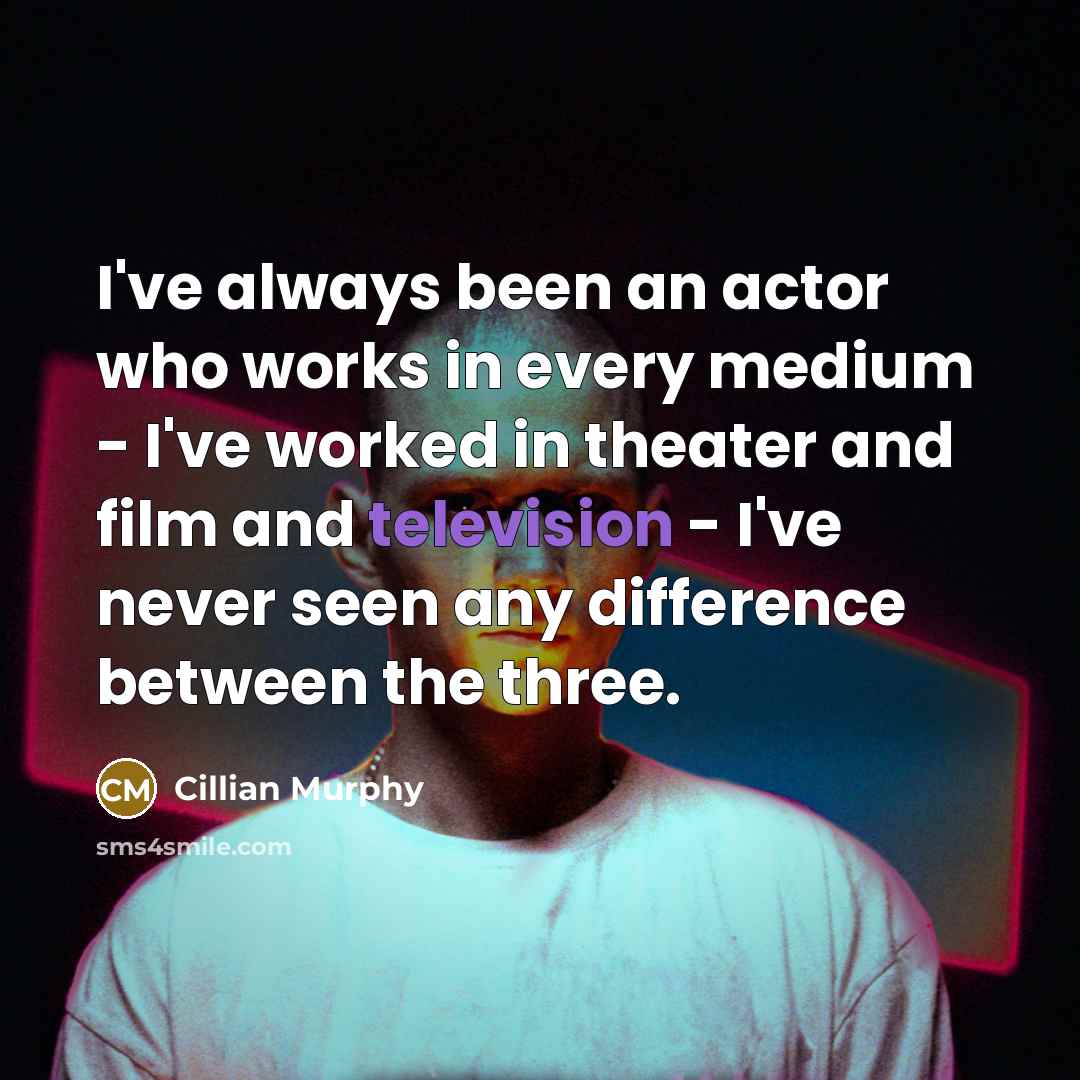 “I've always been an actor who works in every medium - I've worked in theater and film and television - I've never seen any difference between the three.” quote by Cillian Murphy