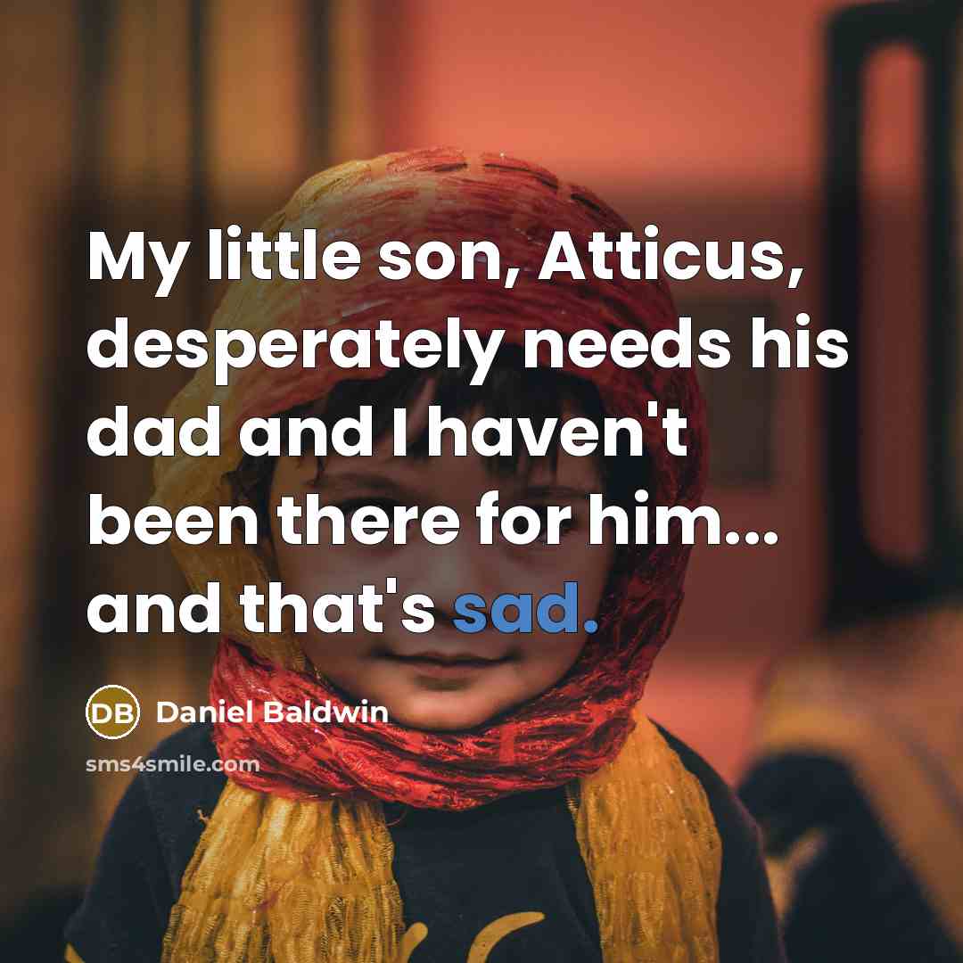“My little son, Atticus, desperately needs his dad and I haven't been there for him... and that's sad.” quote by Daniel Baldwin