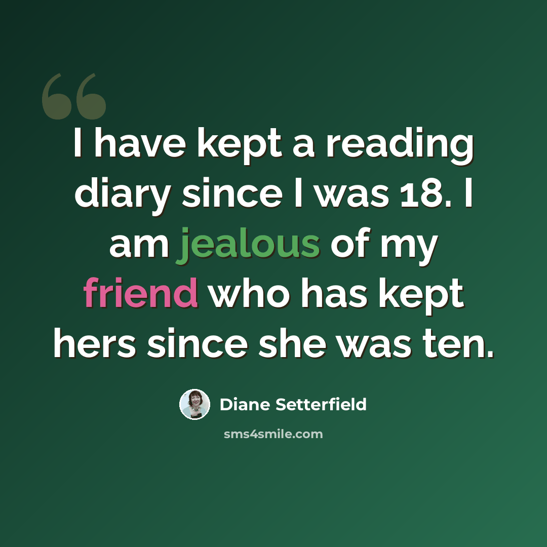 “I have kept a reading diary since I was 18. I am jealous of my friend who has kept hers since she was ten.” quote by Diane Setterfield