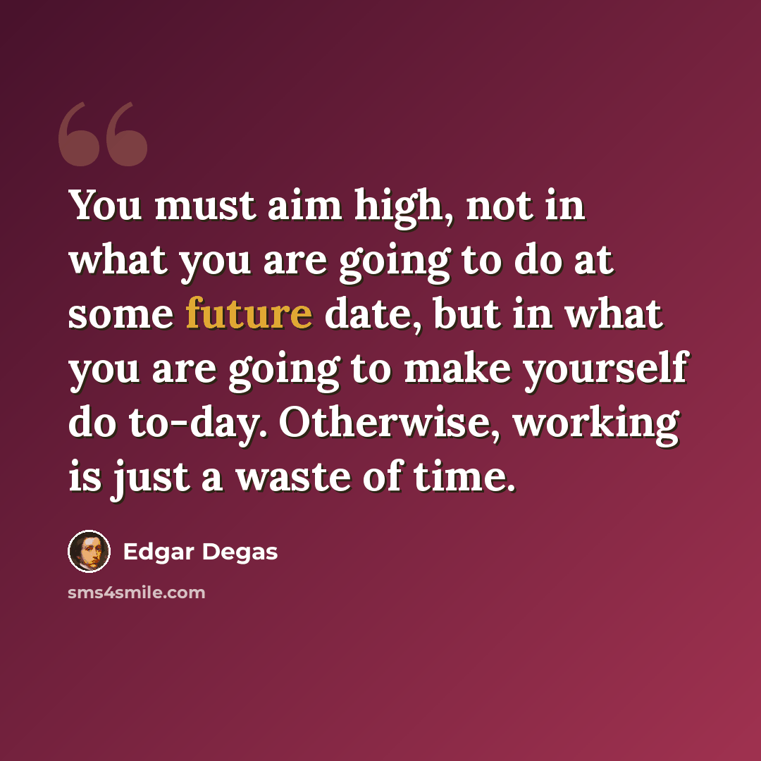 “You must aim high, not in what you are going to do at some future date, but in what you are going to make yourself do to-day. Otherwise, working is just a waste of time.” quote by Edgar Degas