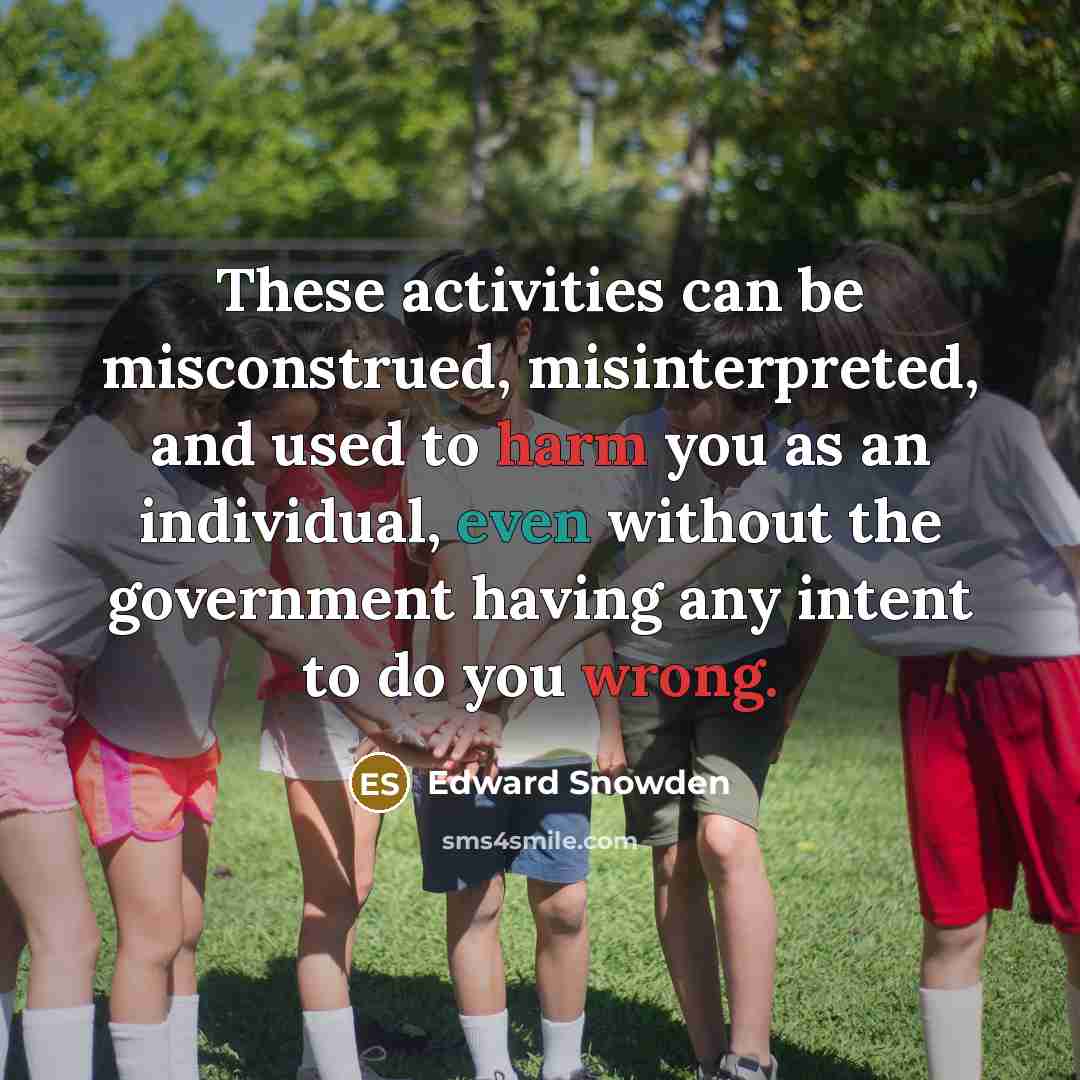 “These activities can be misconstrued, misinterpreted, and used to harm you as an individual, even without the government having any intent to do you wrong.” quote by Edward Snowden