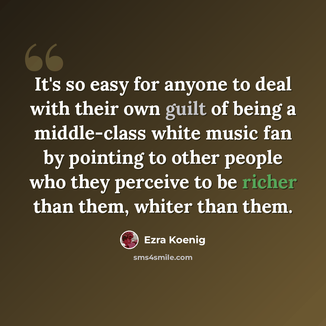 “It's so easy for anyone to deal with their own guilt of being a middle-class white music fan by pointing to other people who they perceive to be richer than them, whiter than them.” quote by Ezra Koenig