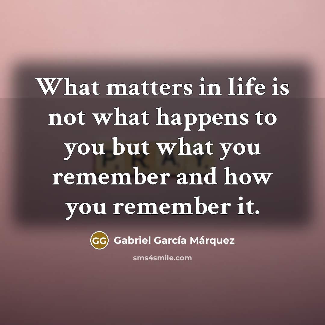 “What matters in life is not what happens to you but what you remember and how you remember it.” quote by Gabriel Garcia Marquez