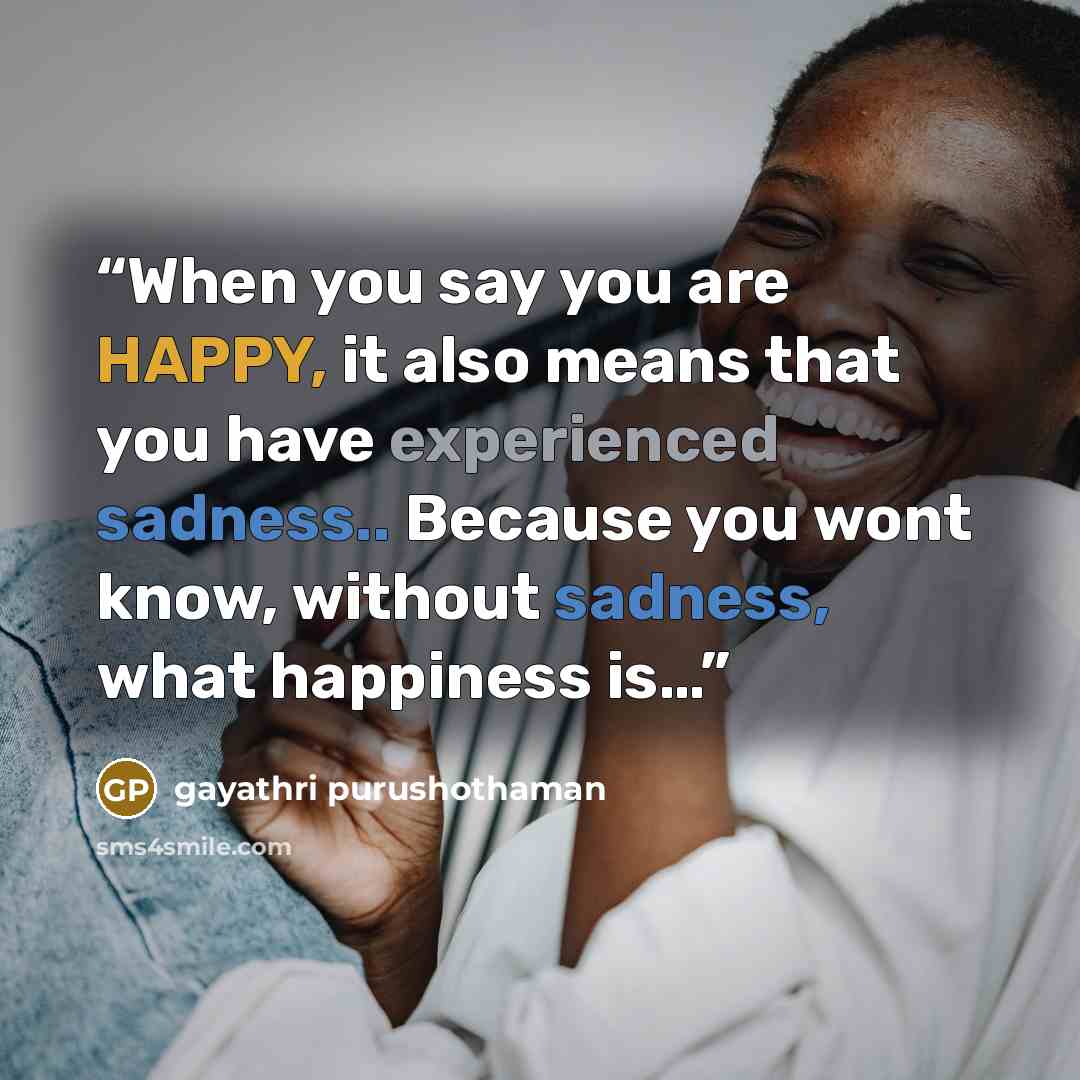 “When you say you are HAPPY, it also means that you have experienced sadness.. Because you wont know, without sadness, what happiness is…” quote by gayathri purushothaman