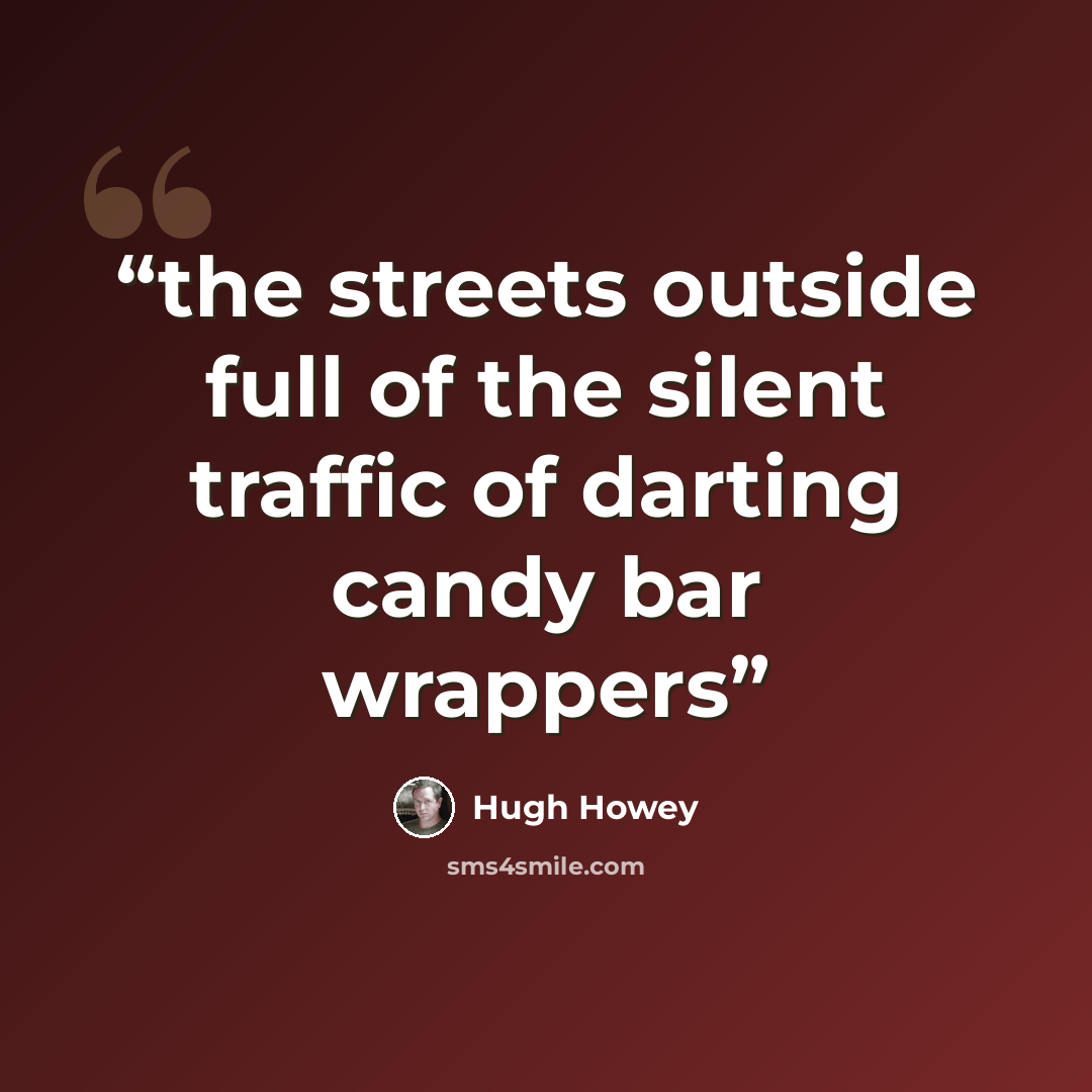 “the streets outside full of the silent traffic of darting candy bar wrappers” quote by Hugh Howey